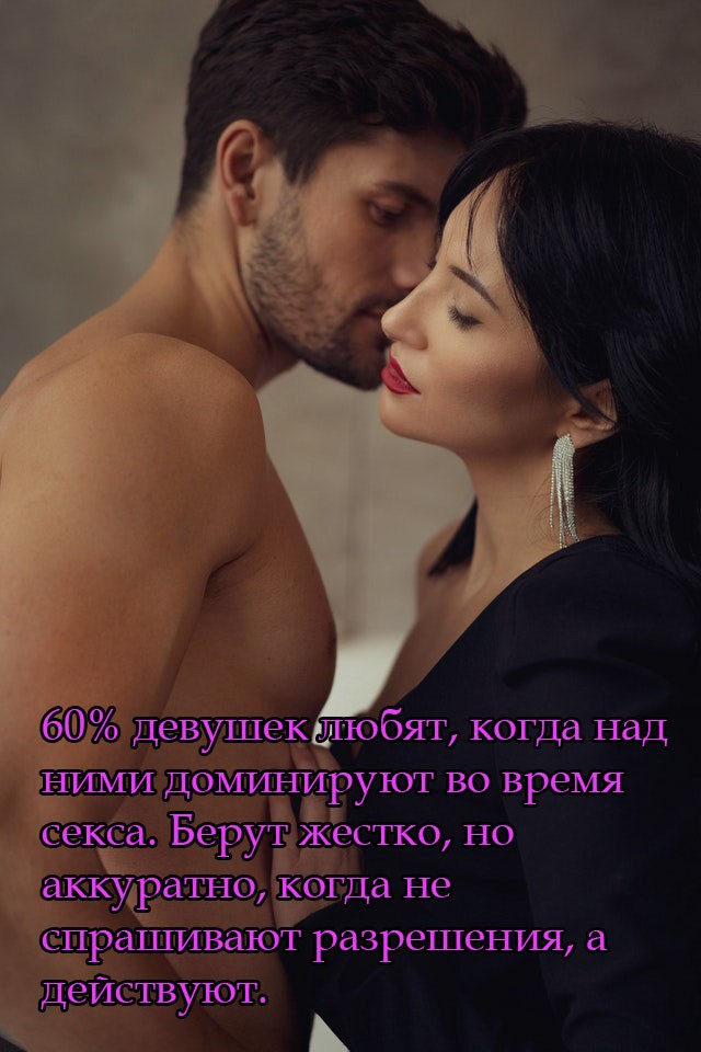 60% девушек любят, когда над ними доминируют во время секса. Берут жестко, но аккуратно, когда не спрашивают разрешения, а действуют.