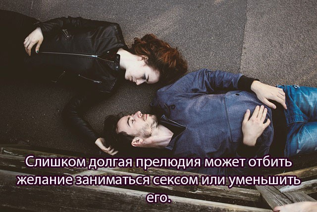 Слишком долгая прелюдия может отбить желание заниматься сексом или уменьшить его.